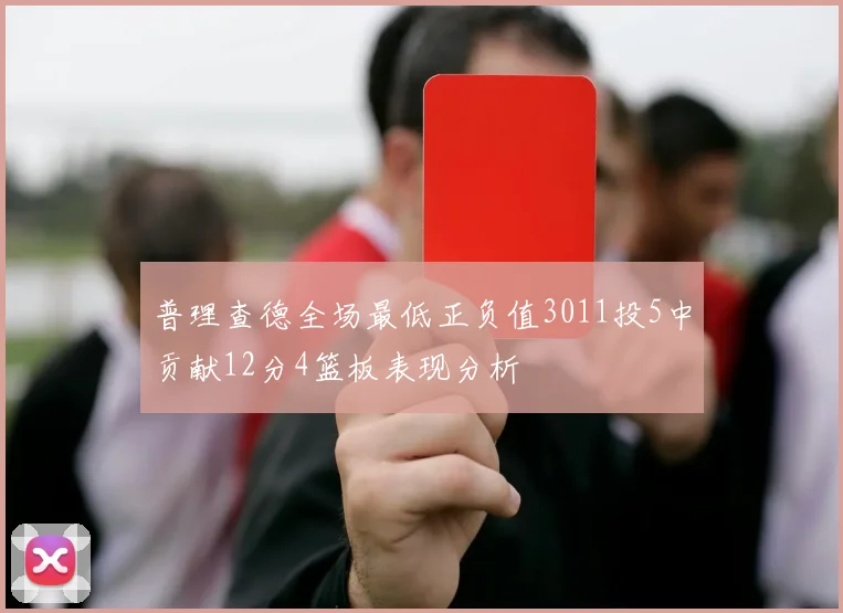 普理查德全场最低正负值3011投5中贡献12分4篮板表现分析