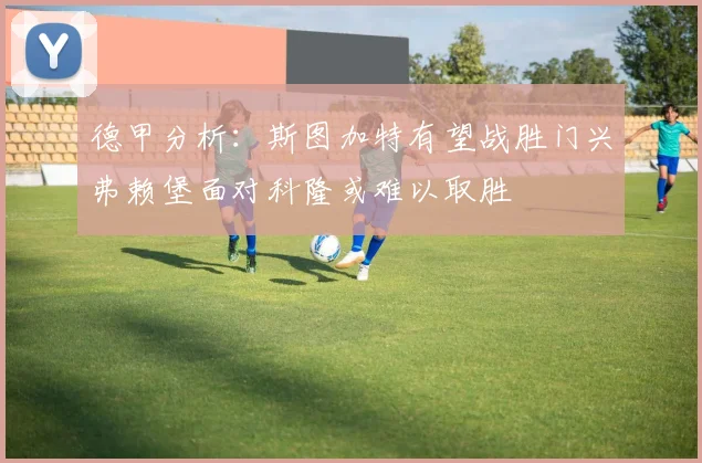 德甲分析：斯图加特有望战胜门兴弗赖堡面对科隆或难以取胜