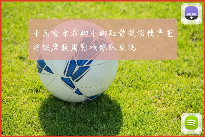 卡瓦哈尔右脚小脚趾骨裂伤情严重将缺席数周影响球队表现