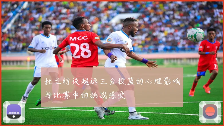 杜兰特谈超远三分投篮的心理影响与比赛中的挑战感受
