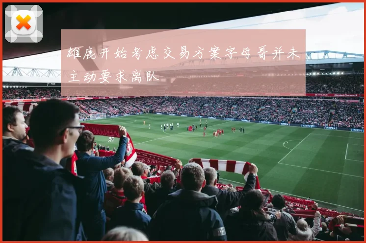 雄鹿开始考虑交易方案字母哥并未主动要求离队