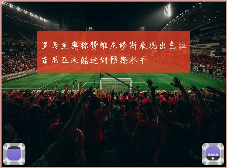 罗马里奥称赞维尼修斯表现出色拉菲尼亚未能达到预期水平