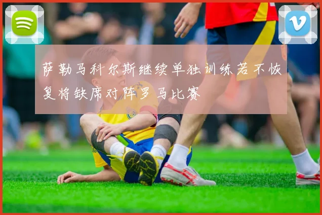 萨勒马科尔斯继续单独训练若不恢复将缺席对阵罗马比赛