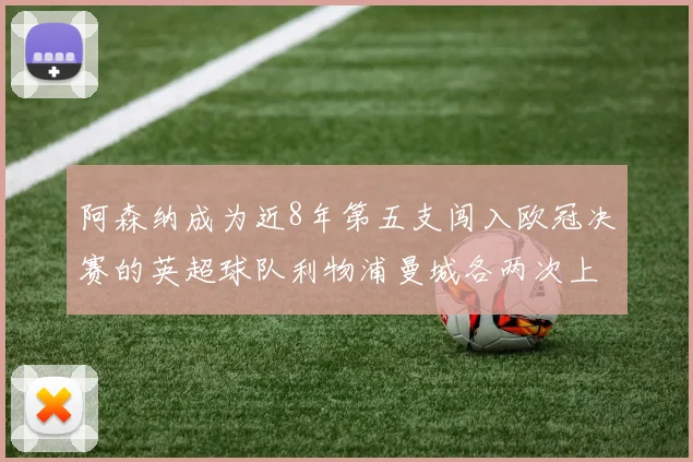 阿森纳成为近8年第五支闯入欧冠决赛的英超球队利物浦曼城各两次上演辉煌