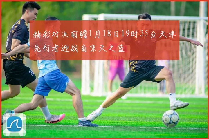 精彩对决前瞻1月18日19时35分天津先行者迎战南京天之蓝