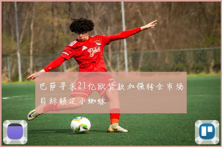 巴萨寻求21亿欧贷款加强转会市场目标锁定小蜘蛛