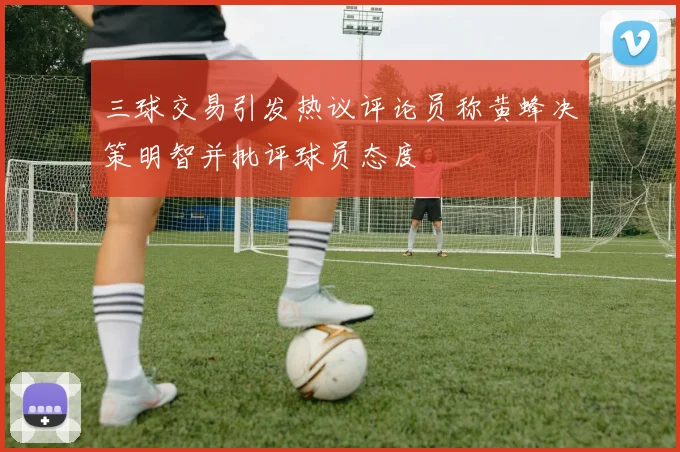 三球交易引发热议评论员称黄蜂决策明智并批评球员态度