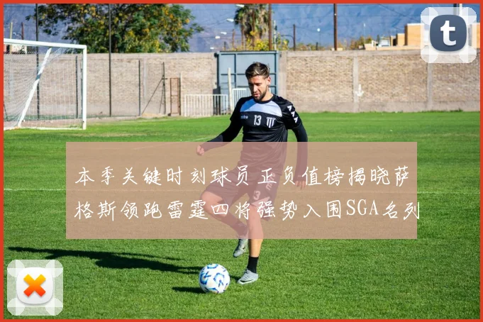 本季关键时刻球员正负值榜揭晓萨格斯领跑雷霆四将强势入围SGA名列第三