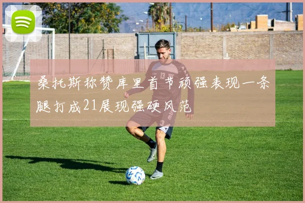桑托斯称赞库里首节顽强表现一条腿打成21展现强硬风范
