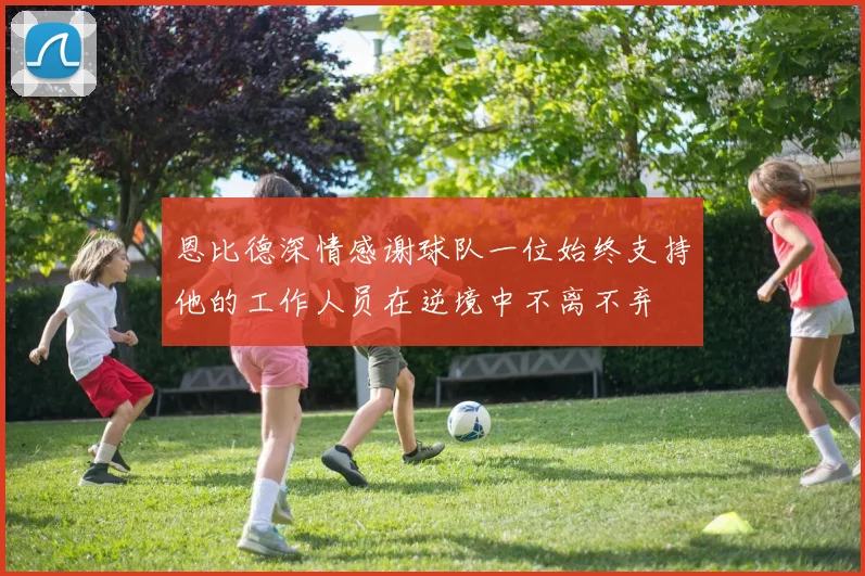 恩比德深情感谢球队一位始终支持他的工作人员在逆境中不离不弃