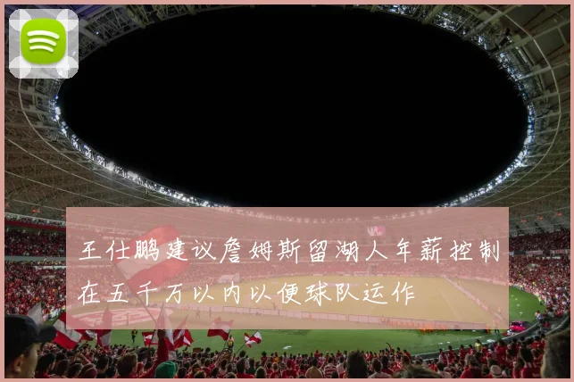王仕鹏建议詹姆斯留湖人年薪控制在五千万以内以便球队运作