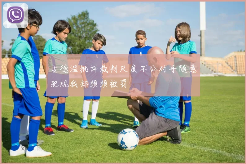 古德温批评裁判尺度不公对手随意犯规我却频频被罚