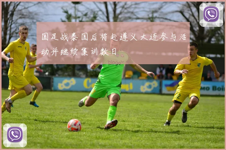 国足战泰国后将赴遵义大连参与活动并继续集训数日