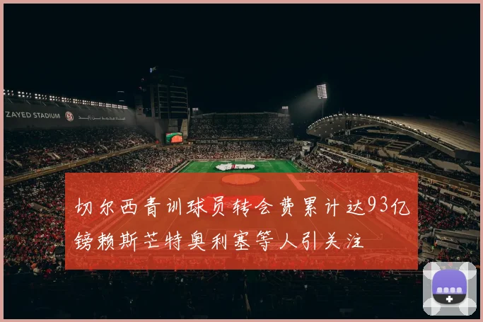 切尔西青训球员转会费累计达93亿镑赖斯芒特奥利塞等人引关注