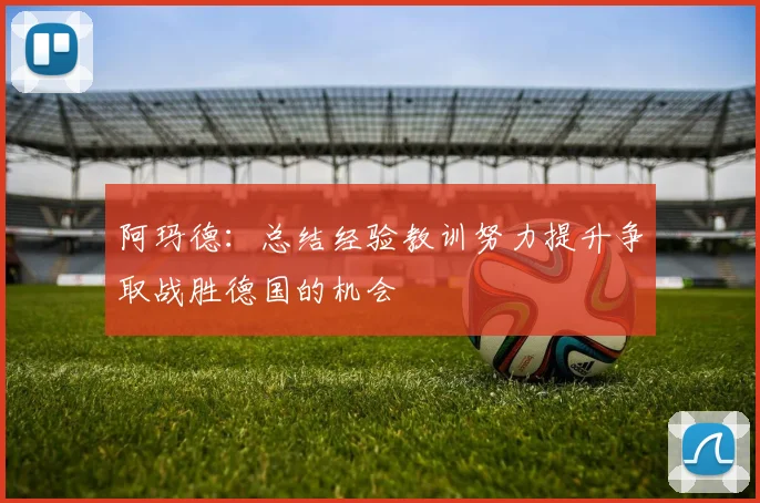阿玛德：总结经验教训努力提升争取战胜德国的机会