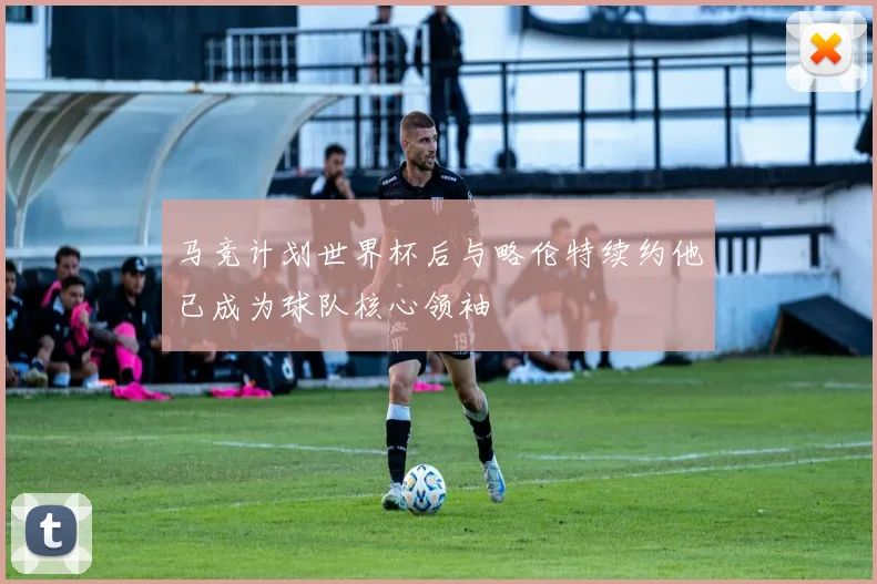 马竞计划世界杯后与略伦特续约他已成为球队核心领袖