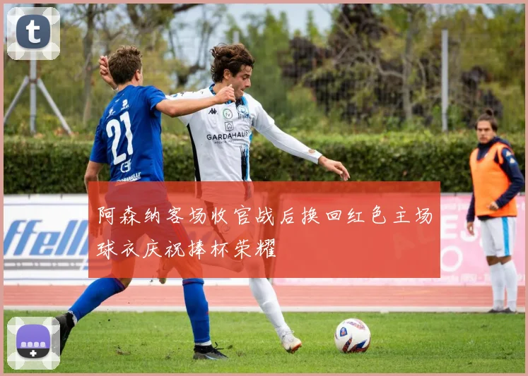 阿森纳客场收官战后换回红色主场球衣庆祝捧杯荣耀