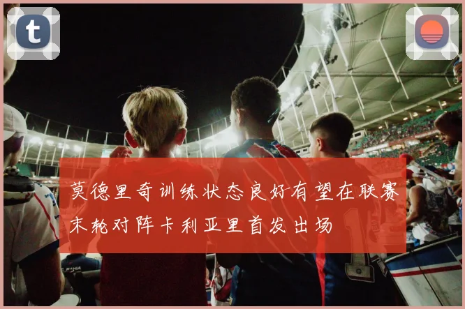 莫德里奇训练状态良好有望在联赛末轮对阵卡利亚里首发出场