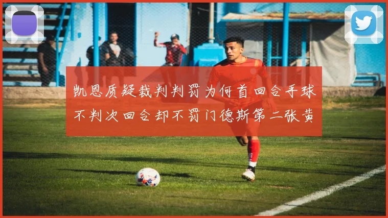 凯恩质疑裁判判罚为何首回合手球不判次回合却不罚门德斯第二张黄牌