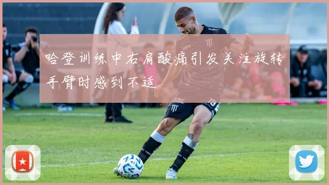 哈登训练中右肩酸痛引发关注旋转手臂时感到不适