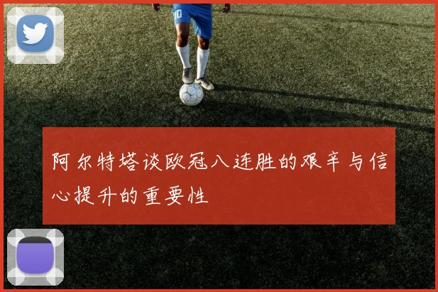 阿尔特塔谈欧冠八连胜的艰辛与信心提升的重要性