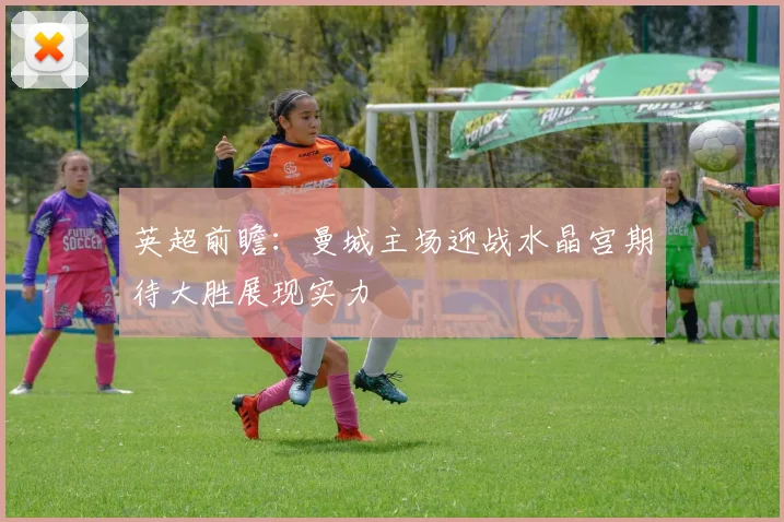 英超前瞻：曼城主场迎战水晶宫期待大胜展现实力