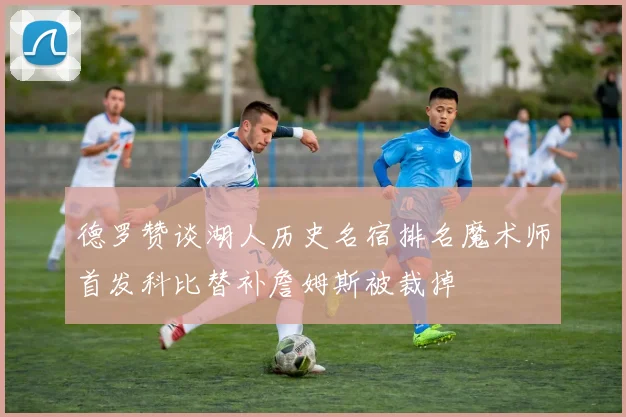 德罗赞谈湖人历史名宿排名魔术师首发科比替补詹姆斯被裁掉