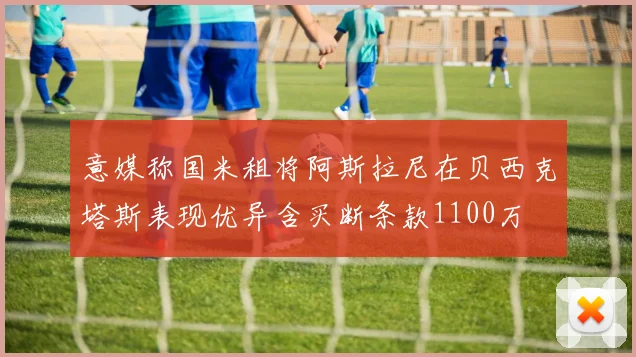 意媒称国米租将阿斯拉尼在贝西克塔斯表现优异含买断条款1100万