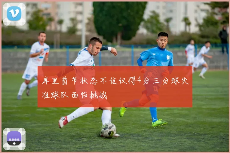 库里首节状态不佳仅得4分三分球失准球队面临挑战