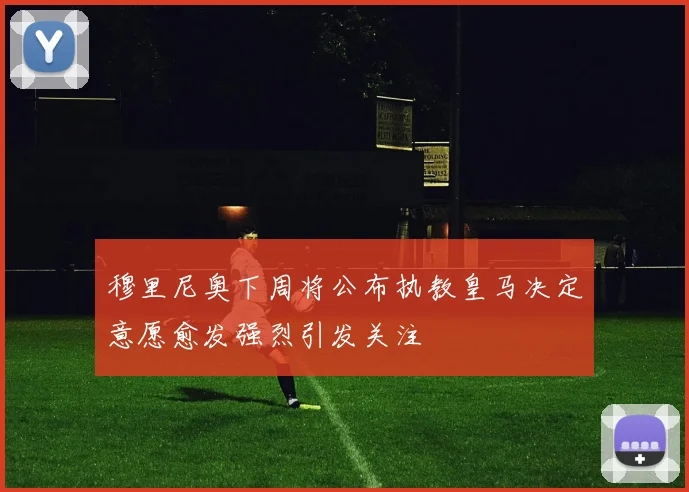 穆里尼奥下周将公布执教皇马决定意愿愈发强烈引发关注