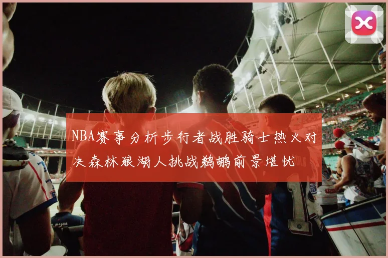 NBA赛事分析步行者战胜骑士热火对决森林狼湖人挑战鹈鹕前景堪忧