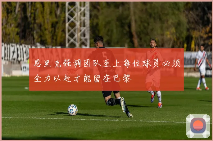 恩里克强调团队至上每位球员必须全力以赴才能留在巴黎