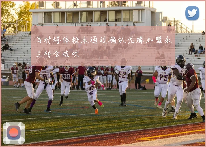 马特塔体检未通过确认无缘加盟米兰转会告吹