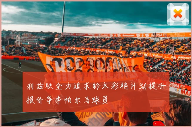 利兹联全力追求铃木彩艳计划提升报价争夺帕尔马球员